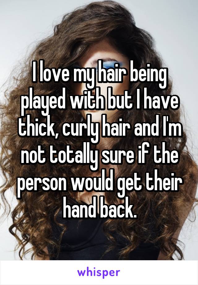 I love my hair being played with but I have thick, curly hair and I'm not totally sure if the person would get their hand back.