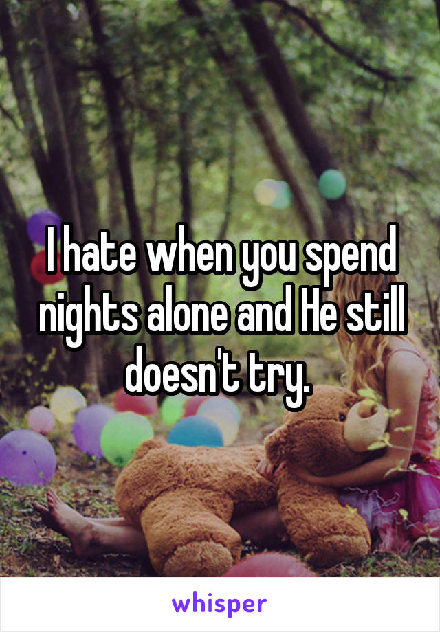 I hate when you spend nights alone and He still doesn't try. 