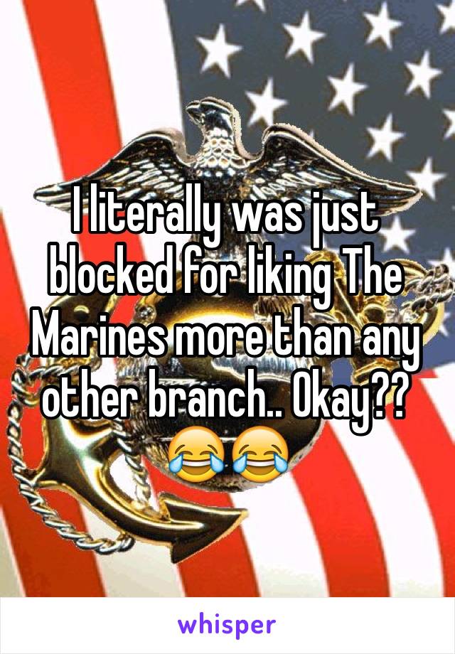 I literally was just blocked for liking The Marines more than any other branch.. Okay?? 😂😂