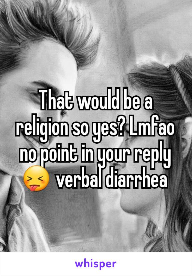 That would be a religion so yes? Lmfao no point in your reply 😝 verbal diarrhea 