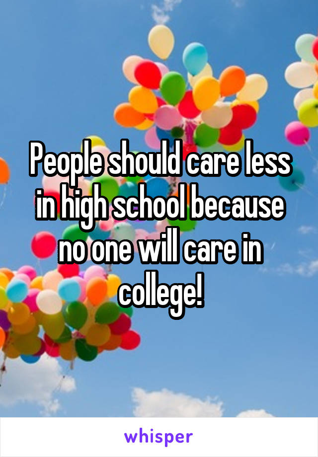 People should care less in high school because no one will care in college!