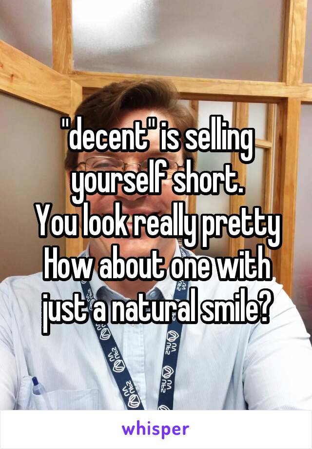 "decent" is selling yourself short.
You look really pretty
How about one with just a natural smile?