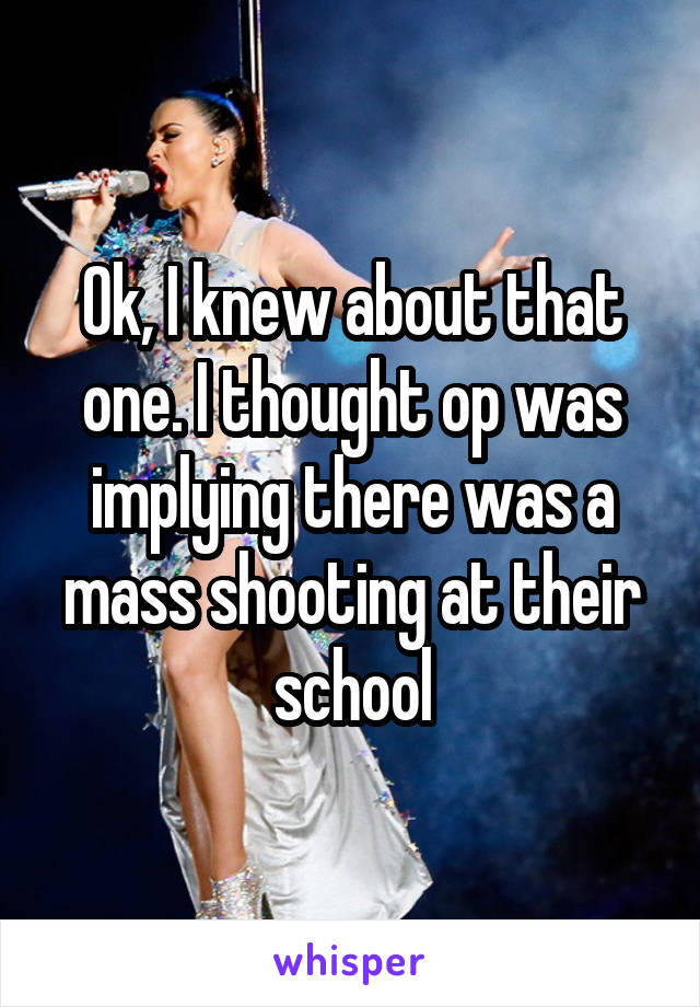 Ok, I knew about that one. I thought op was implying there was a mass shooting at their school