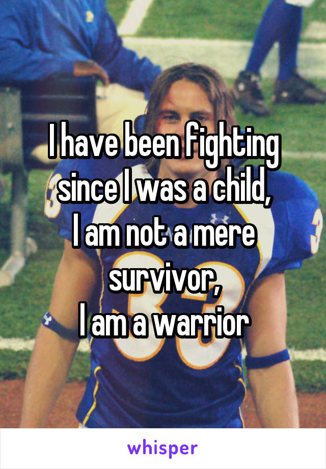 I have been fighting since I was a child,
I am not a mere survivor,
I am a warrior