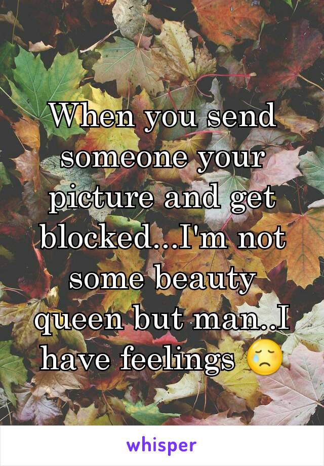 When you send someone your picture and get blocked...I'm not some beauty queen but man..I have feelings 😢