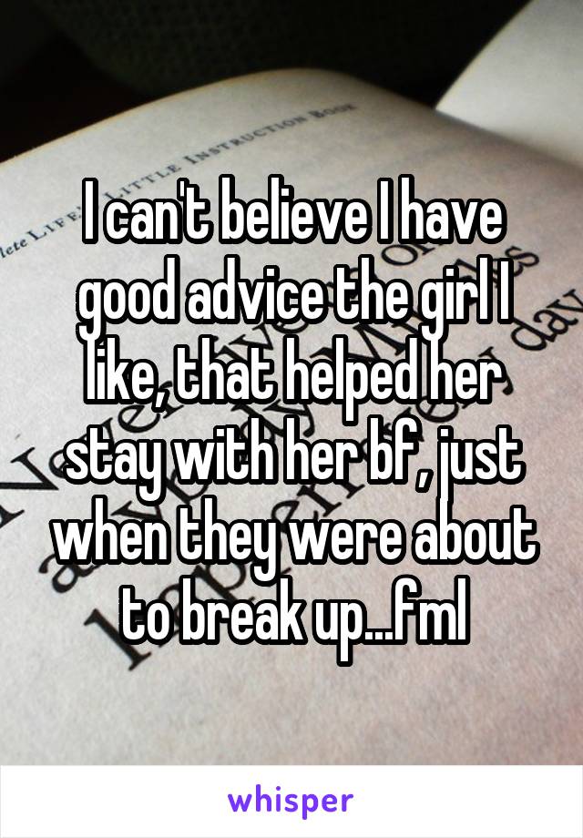 I can't believe I have good advice the girl I like, that helped her stay with her bf, just when they were about to break up...fml