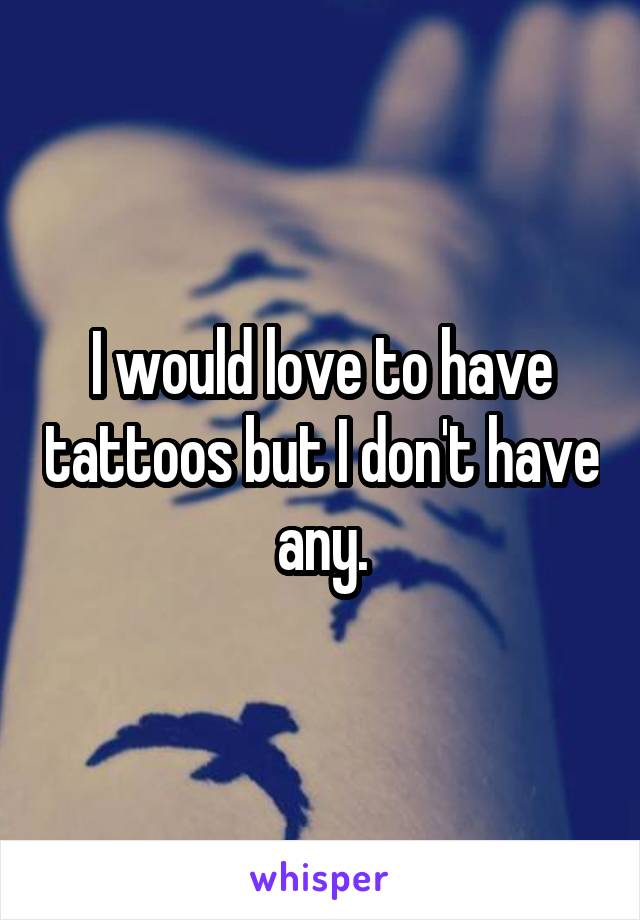 I would love to have tattoos but I don't have any.