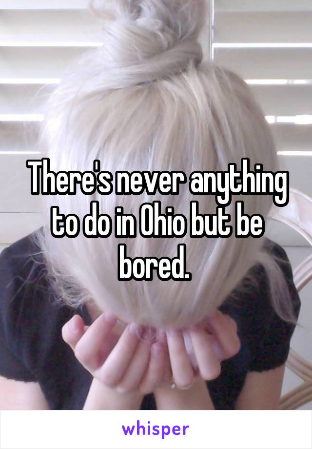 There's never anything to do in Ohio but be bored. 