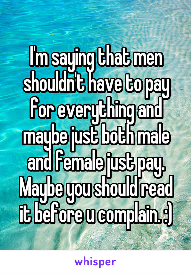 I'm saying that men shouldn't have to pay for everything and maybe just both male and female just pay. Maybe you should read it before u complain. :)