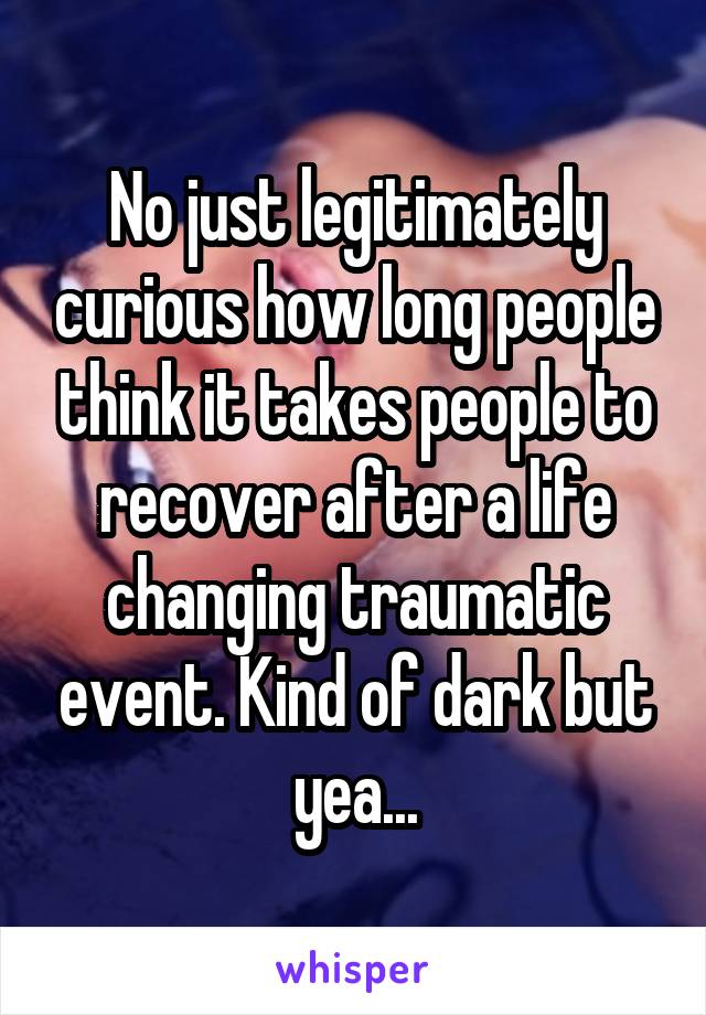 No just legitimately curious how long people think it takes people to recover after a life changing traumatic event. Kind of dark but yea...