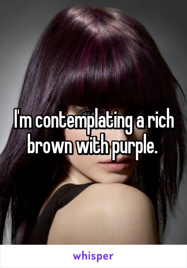 I'm contemplating a rich brown with purple. 