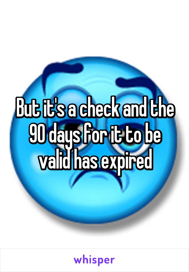 But it's a check and the 90 days for it to be valid has expired