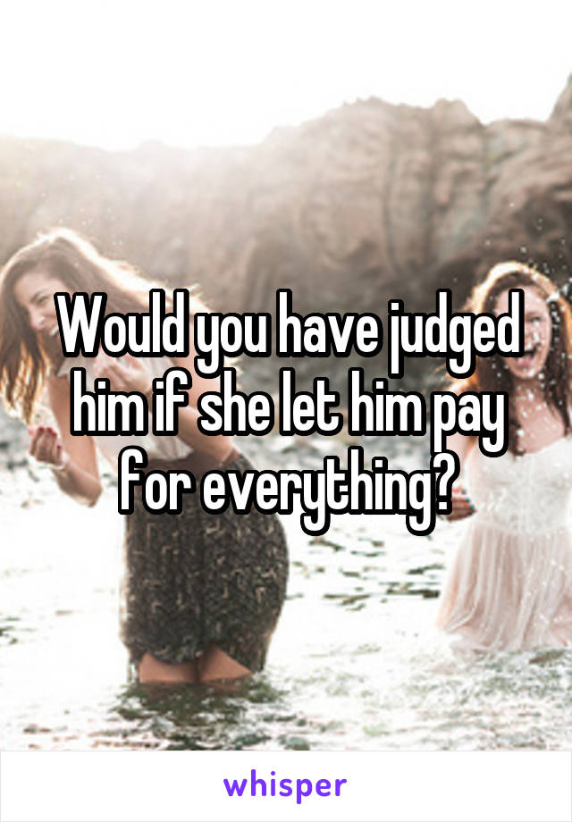 Would you have judged him if she let him pay for everything?