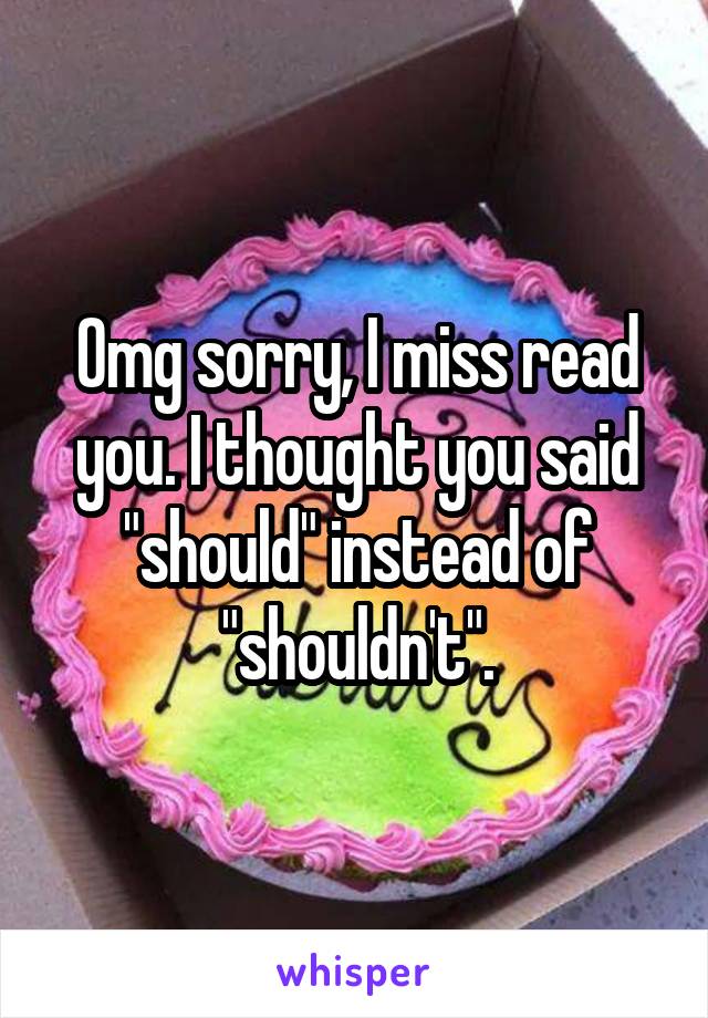 Omg sorry, I miss read you. I thought you said "should" instead of "shouldn't".