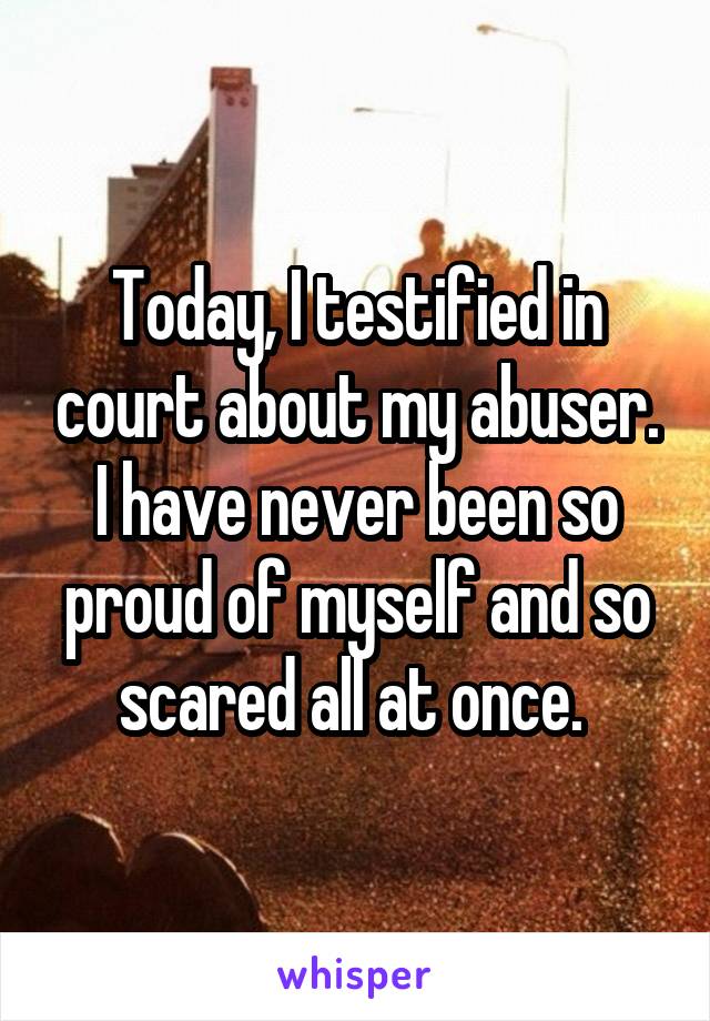 Today, I testified in court about my abuser. I have never been so proud of myself and so scared all at once. 