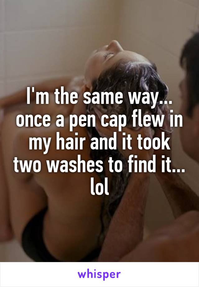 I'm the same way... once a pen cap flew in my hair and it took two washes to find it... lol