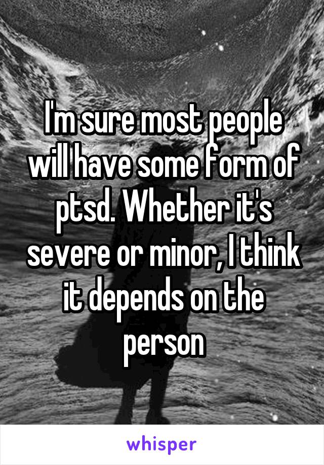 I'm sure most people will have some form of ptsd. Whether it's severe or minor, I think it depends on the person