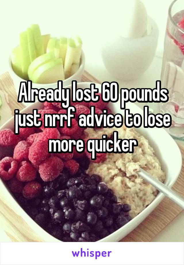 Already lost 60 pounds just nrrf advice to lose more quicker
