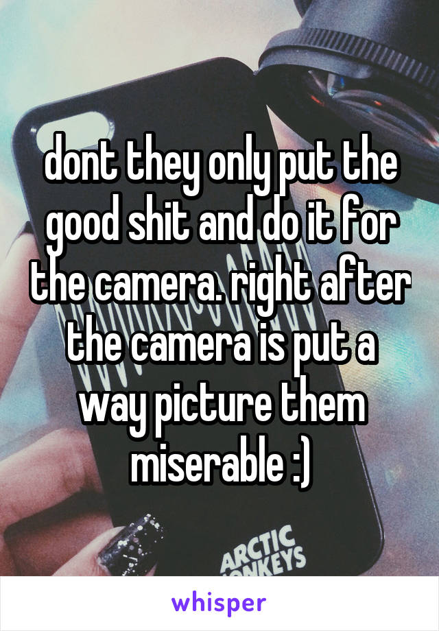 dont they only put the good shit and do it for the camera. right after the camera is put a way picture them miserable :)