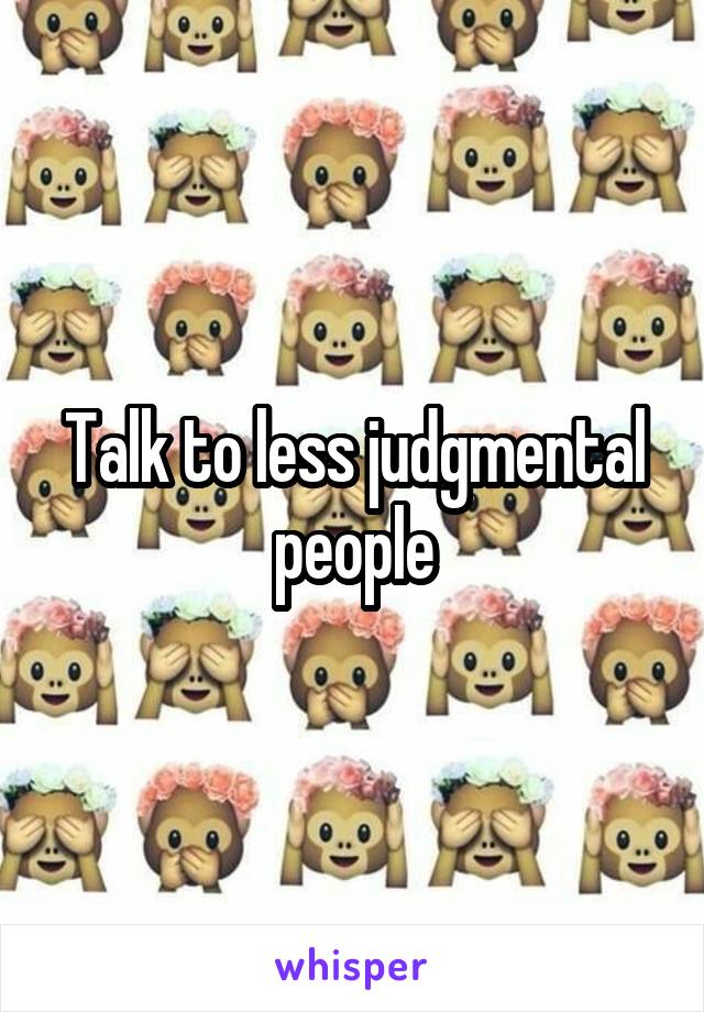 Talk to less judgmental people