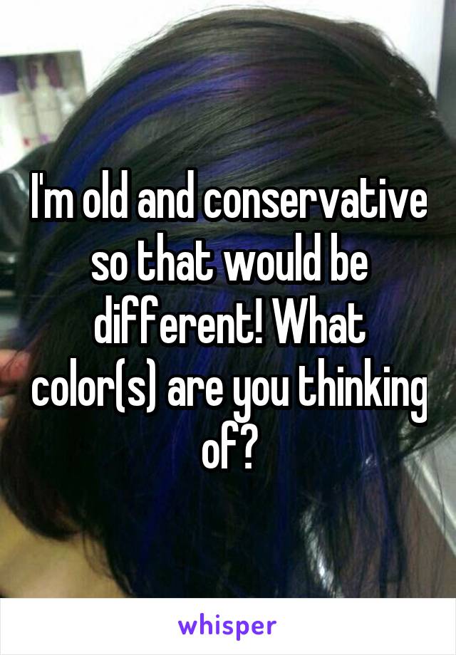 I'm old and conservative so that would be different! What color(s) are you thinking of?