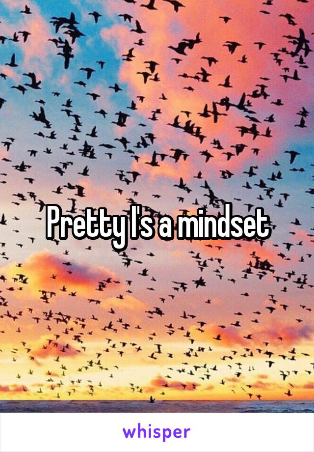 Pretty I's a mindset