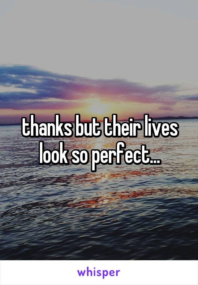 thanks but their lives look so perfect...