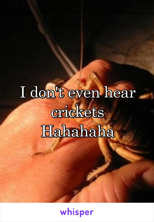 I don't even hear crickets
Hahahaha