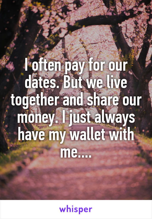 I often pay for our dates. But we live together and share our money. I just always have my wallet with me....