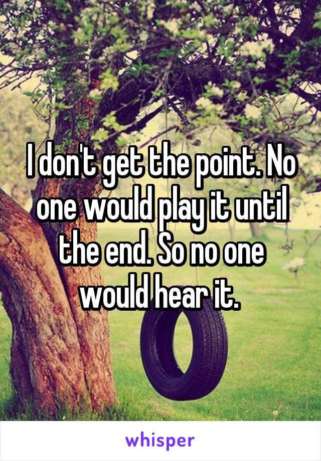 I don't get the point. No one would play it until the end. So no one would hear it. 