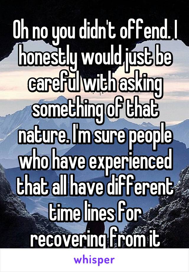 Oh no you didn't offend. I honestly would just be careful with asking something of that nature. I'm sure people who have experienced that all have different time lines for recovering from it