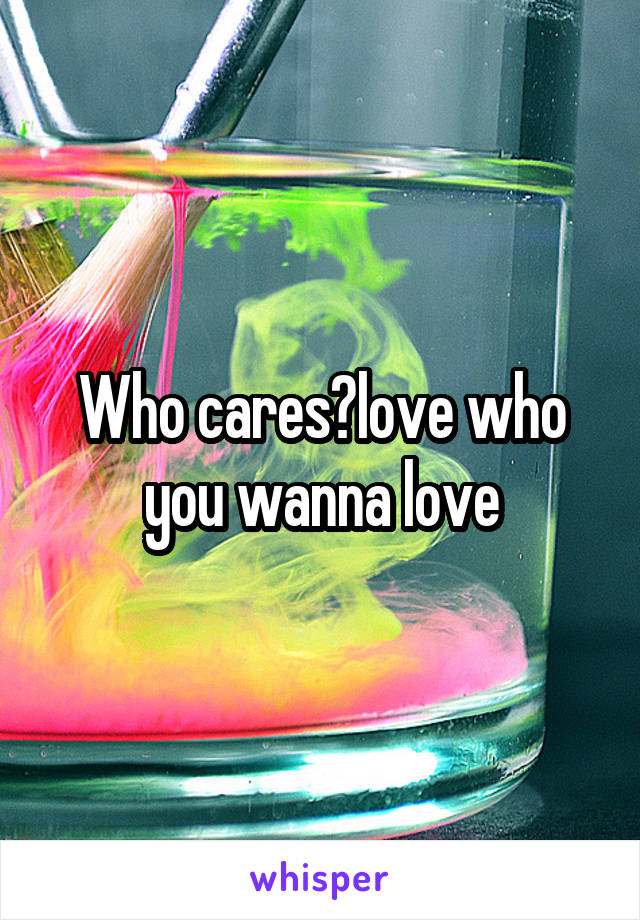 Who cares?love who you wanna love