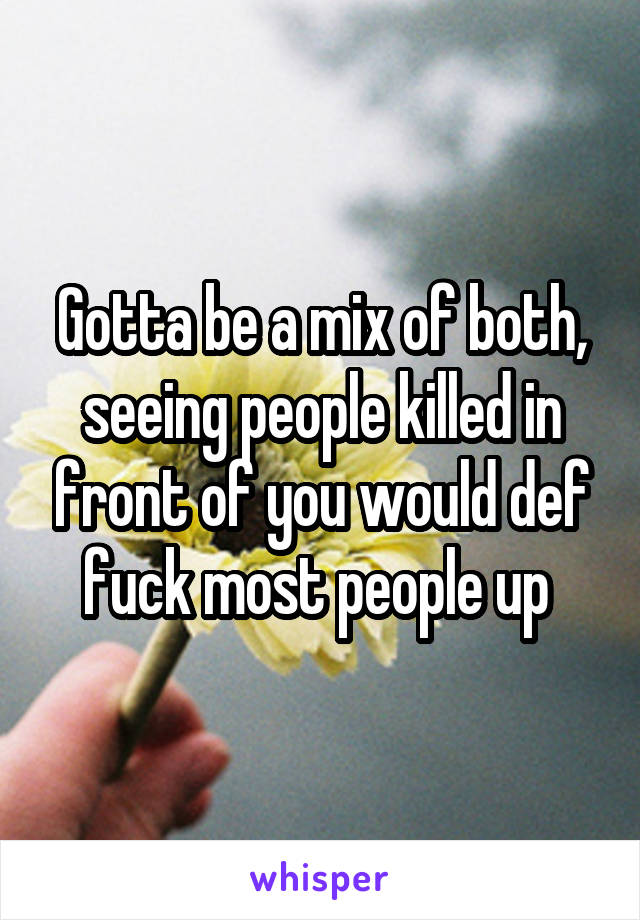 Gotta be a mix of both, seeing people killed in front of you would def fuck most people up 