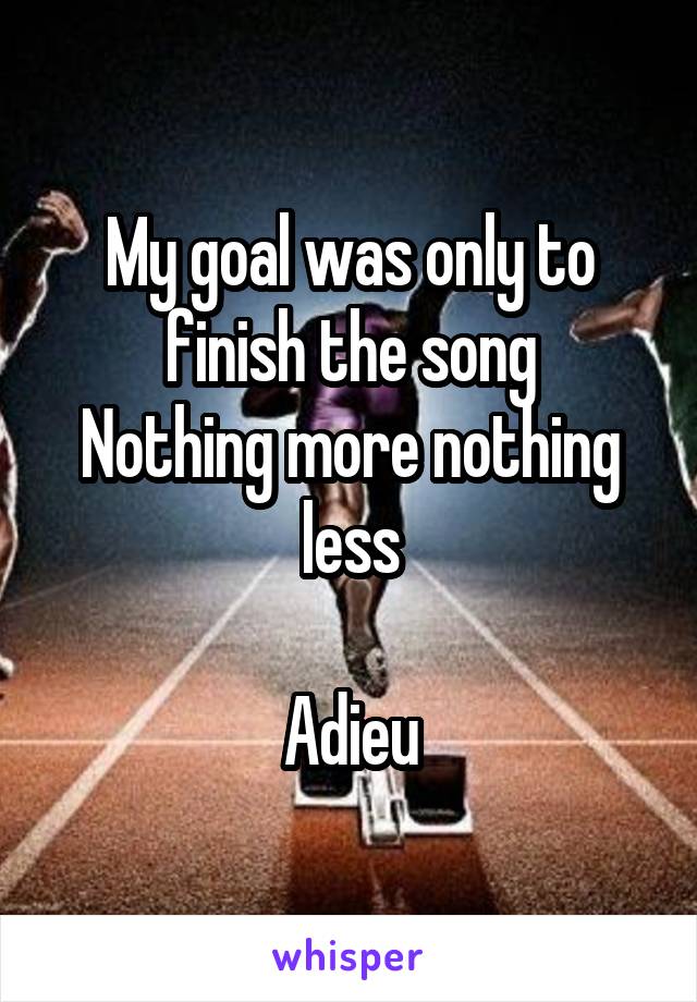 My goal was only to finish the song
Nothing more nothing less

Adieu