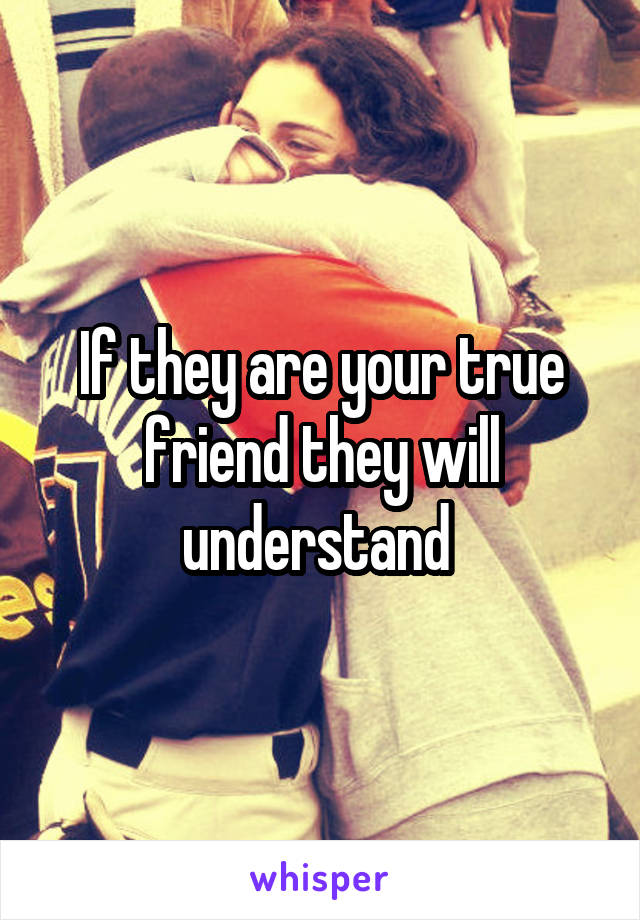 If they are your true friend they will understand 