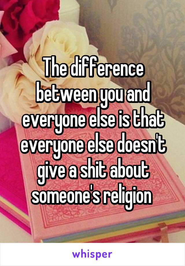 The difference between you and everyone else is that everyone else doesn't give a shit about someone's religion 