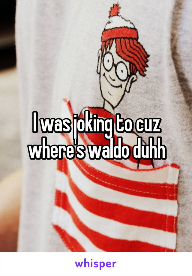 I was joking to cuz where's waldo duhh