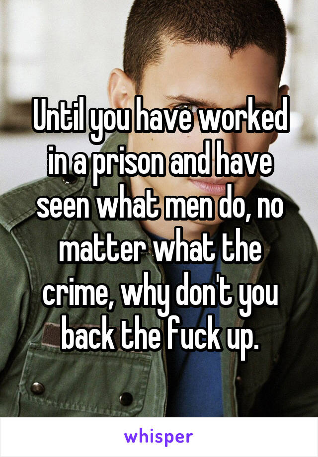 Until you have worked in a prison and have seen what men do, no matter what the crime, why don't you back the fuck up.