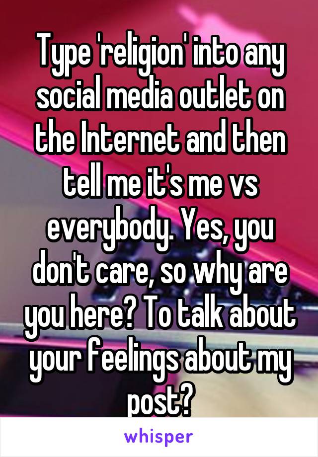 Type 'religion' into any social media outlet on the Internet and then tell me it's me vs everybody. Yes, you don't care, so why are you here? To talk about your feelings about my post?