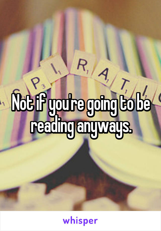 Not if you're going to be reading anyways.