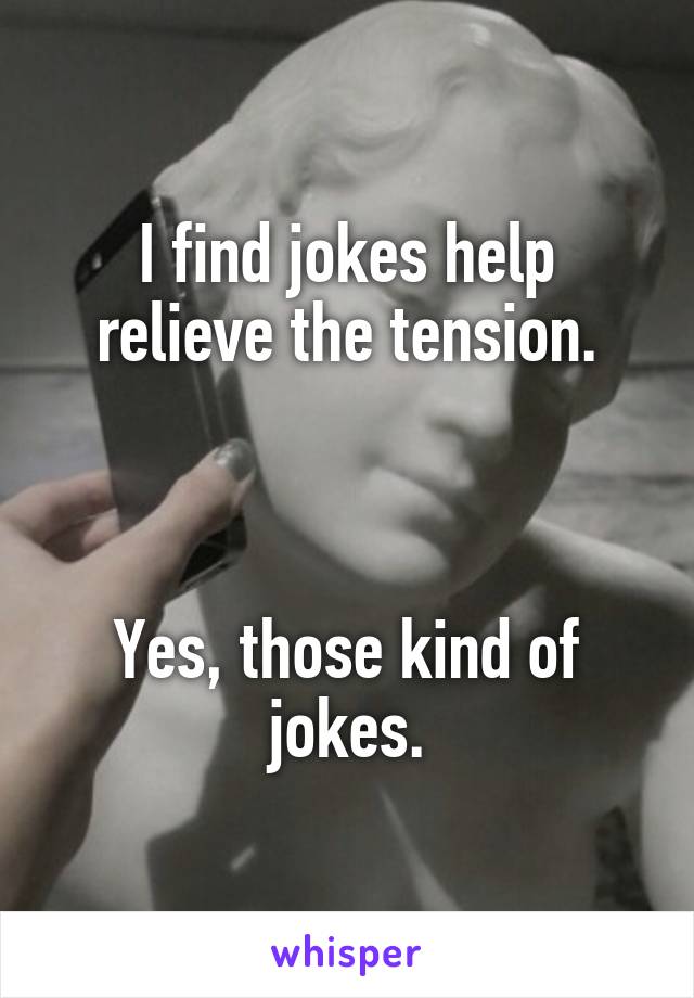 I find jokes help relieve the tension.



Yes, those kind of jokes.