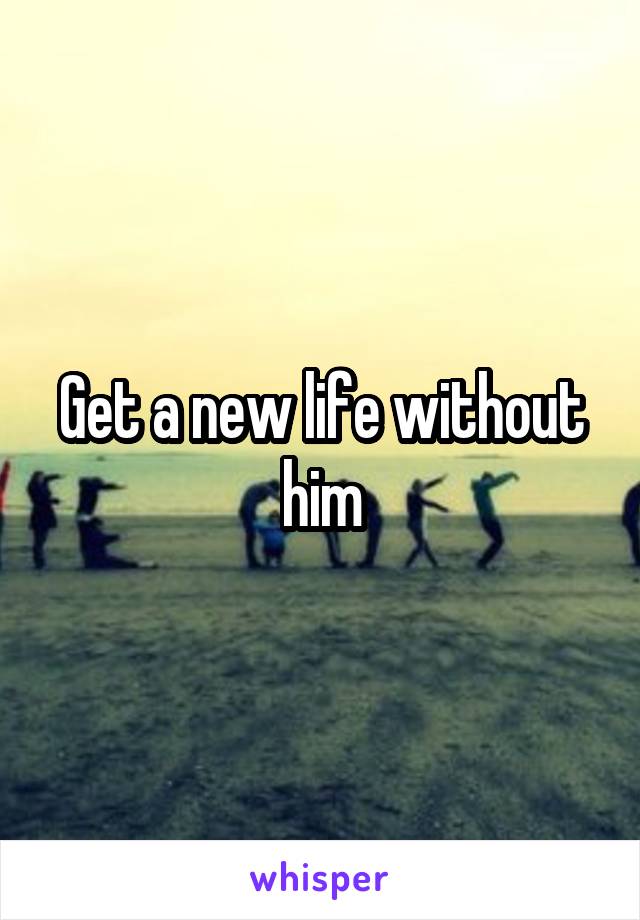 Get a new life without him