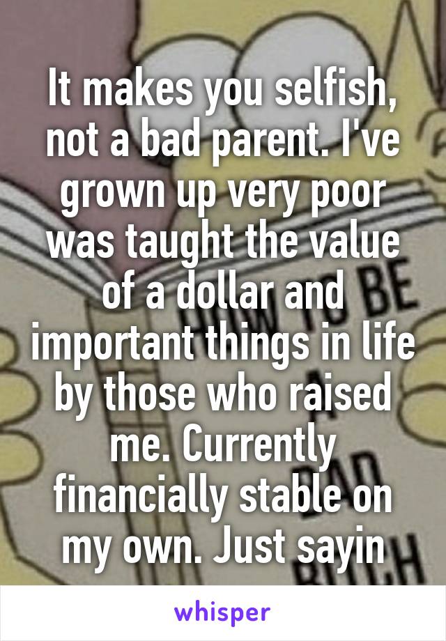 It makes you selfish, not a bad parent. I've grown up very poor was taught the value of a dollar and important things in life by those who raised me. Currently financially stable on my own. Just sayin