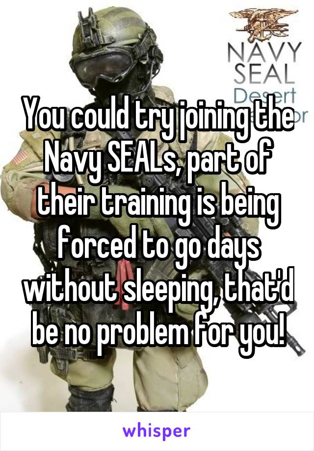 You could try joining the Navy SEALs, part of their training is being forced to go days without sleeping, that'd be no problem for you!