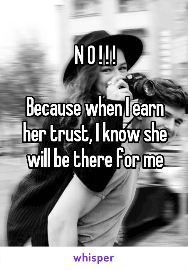 N O ! ! !

Because when I earn her trust, I know she will be there for me

