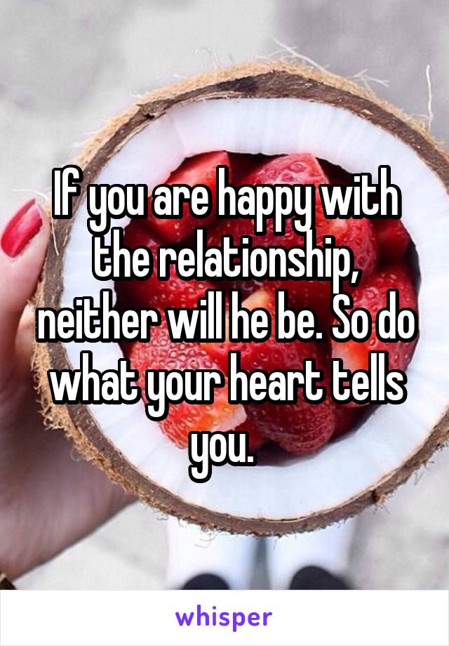 If you are happy with the relationship, neither will he be. So do what your heart tells you. 