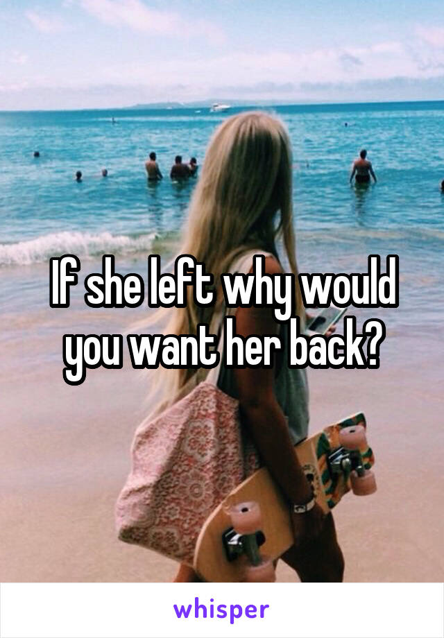 If she left why would you want her back?