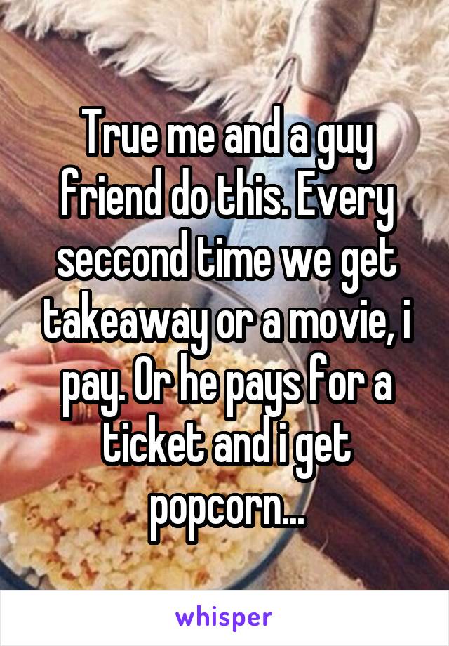 True me and a guy friend do this. Every seccond time we get takeaway or a movie, i pay. Or he pays for a ticket and i get popcorn...