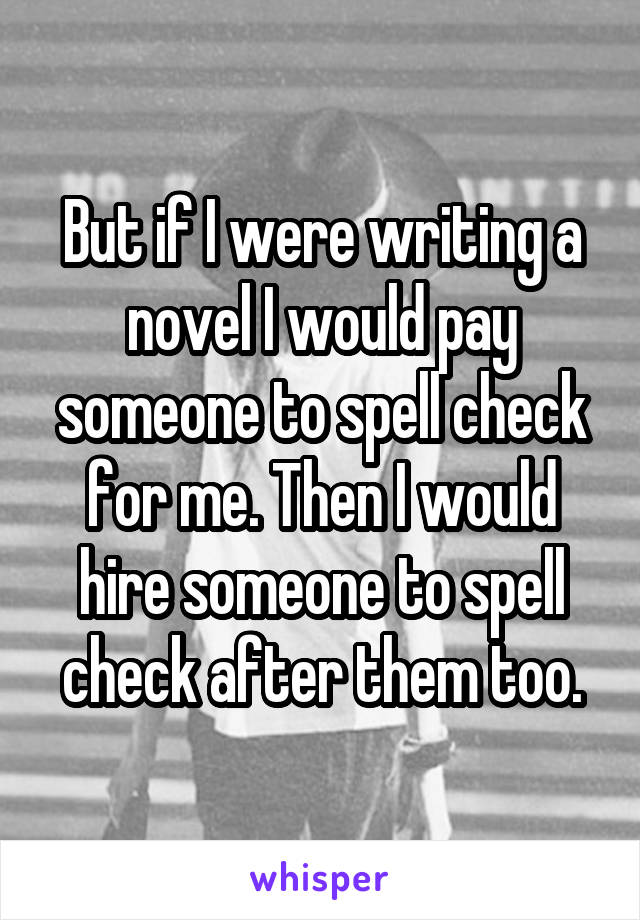 But if I were writing a novel I would pay someone to spell check for me. Then I would hire someone to spell check after them too.