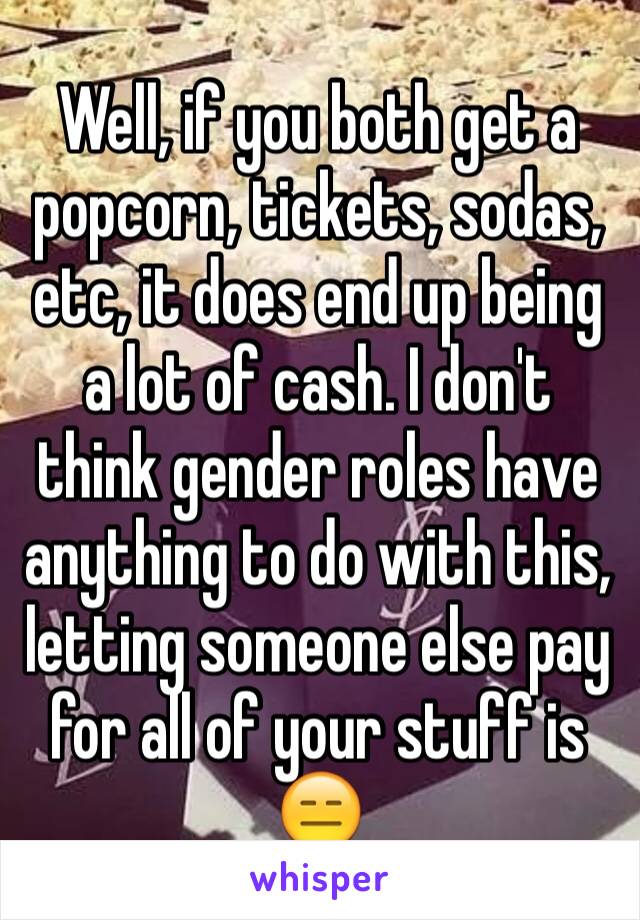 Well, if you both get a popcorn, tickets, sodas, etc, it does end up being a lot of cash. I don't think gender roles have anything to do with this, letting someone else pay for all of your stuff is 😑